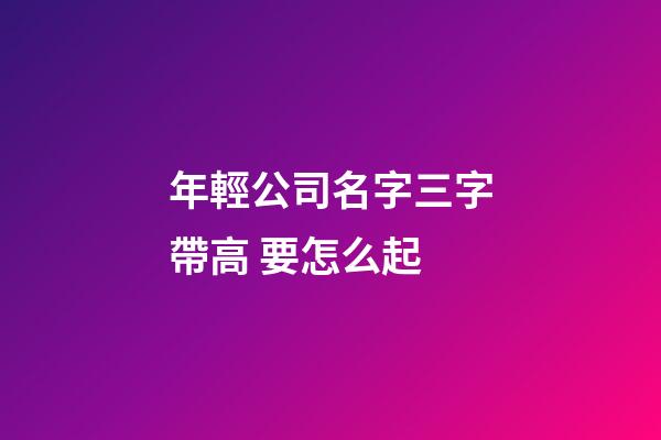 年輕公司名字三字帶高 要怎么起-第1張-公司起名-玄機派